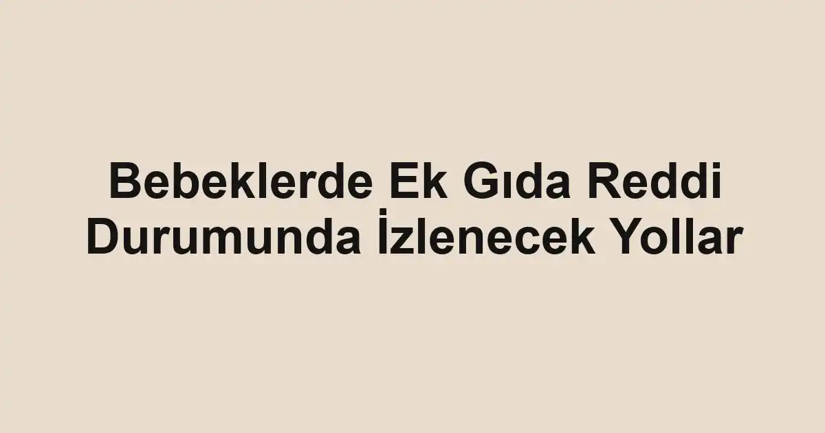 Bebeklerde Ek Gıda Reddi Durumunda İzlenecek Yollar