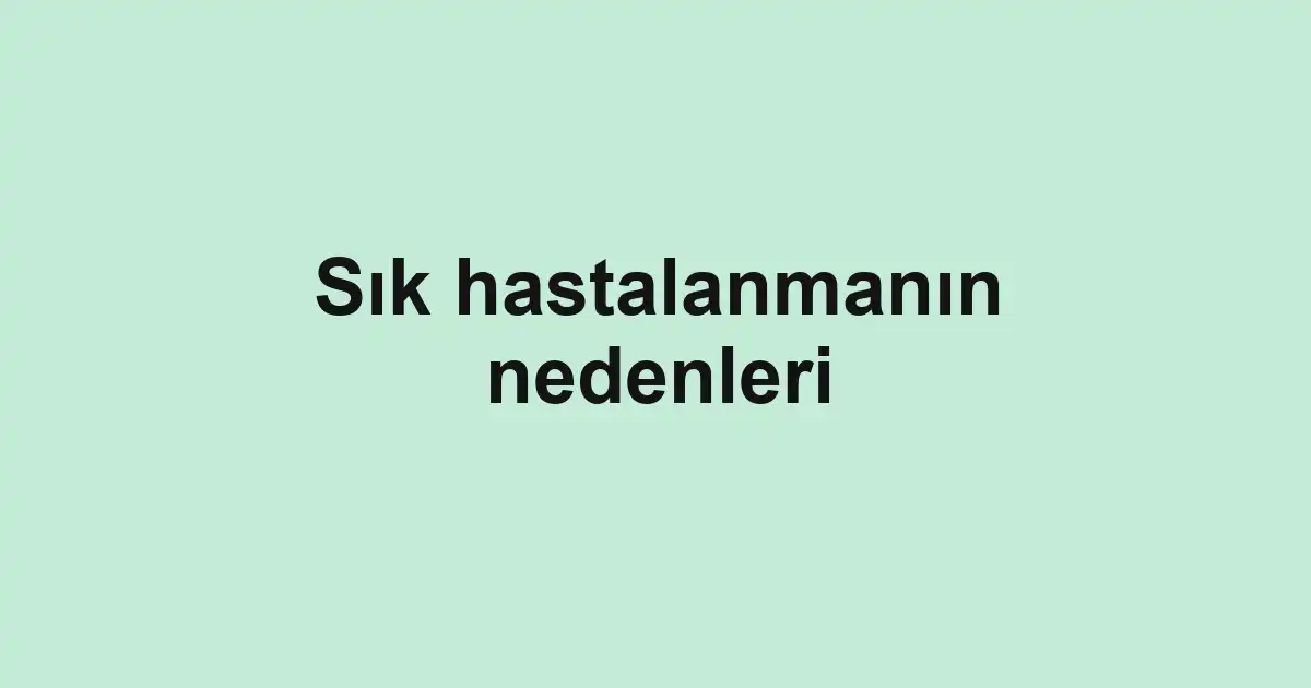 Sık hastalanmanın nedenleri